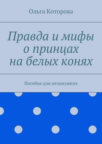 Правда и мифы о принцах на белых конях. Пособие для незамужних Правда и мифы о принцах на белых конях. Пособие для незамужних