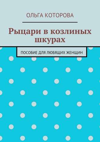 Рыцари в козлиных шкурах. Пособие для любящих женщин Рыцари в козлиных шкурах. Пособие для любящих женщин