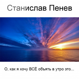 Станислав Пенев. О, как я хочу ВСЁ объять в утро это... Поэтический перевод с болгарского